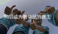 90后成为奢华品消费主力军 流量明星功不可没？